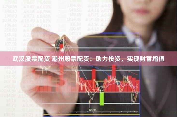 武汉股票配资 潮州股票配资：助力投资，实现财富增值