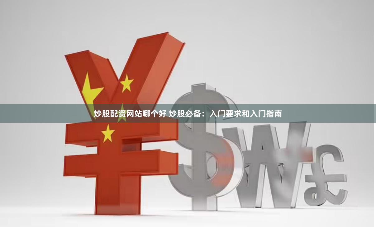 炒股配资网站哪个好 炒股必备：入门要求和入门指南