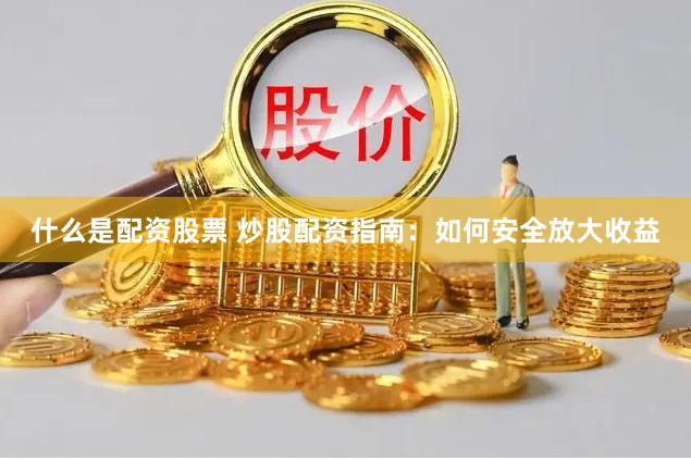 什么是配资股票 炒股配资指南：如何安全放大收益