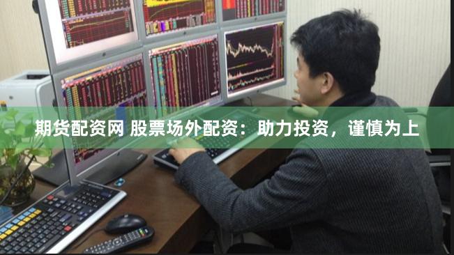期货配资网 股票场外配资：助力投资，谨慎为上