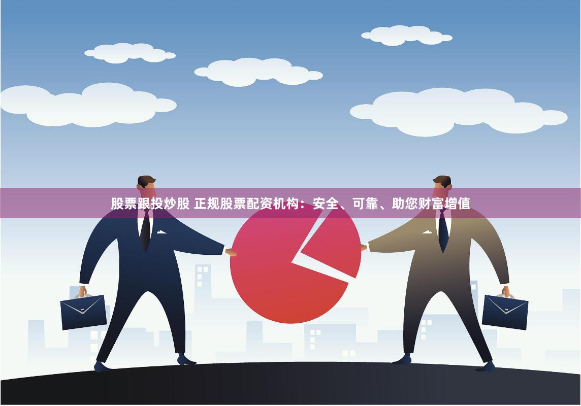 股票跟投炒股 正规股票配资机构：安全、可靠、助您财富增值