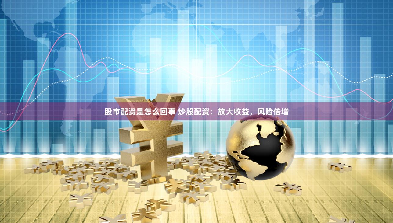 股市配资是怎么回事 炒股配资：放大收益，风险倍增