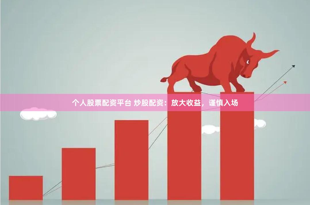 个人股票配资平台 炒股配资：放大收益，谨慎入场