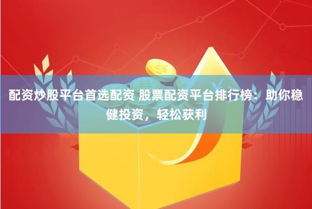 配资炒股平台首选配资 股票配资平台排行榜：助你稳健投资，轻松获利
