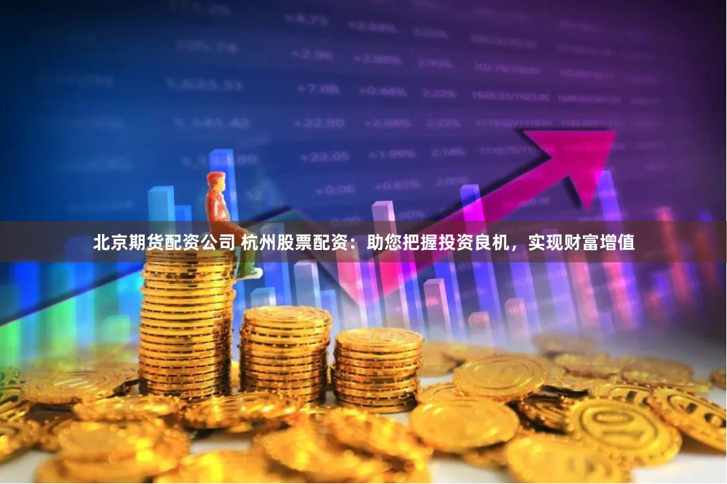 北京期货配资公司 杭州股票配资：助您把握投资良机，实现财富增值