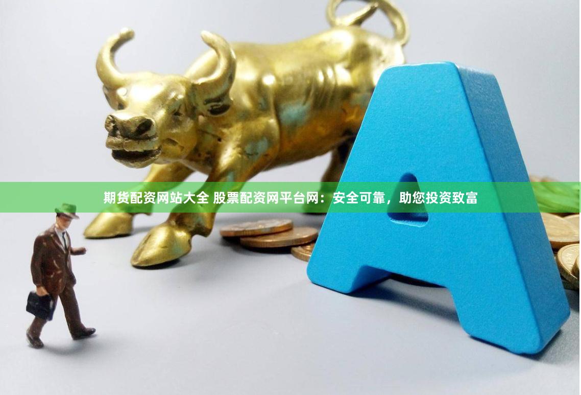 期货配资网站大全 股票配资网平台网：安全可靠，助您投资致富
