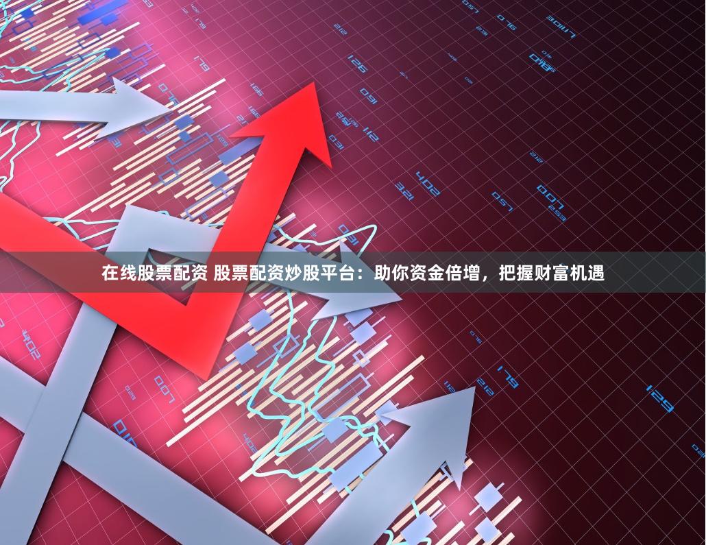 在线股票配资 股票配资炒股平台：助你资金倍增，把握财富机遇