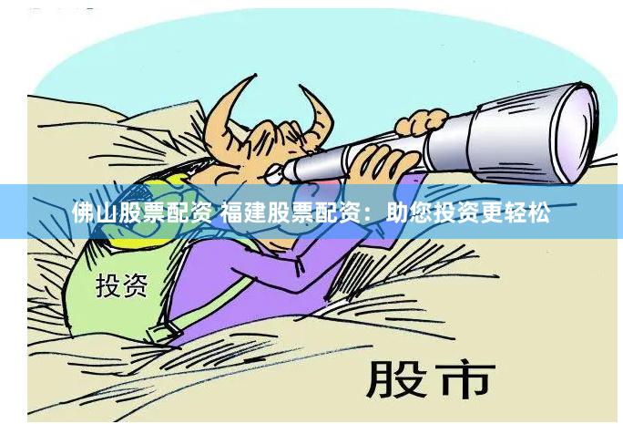 佛山股票配资 福建股票配资：助您投资更轻松