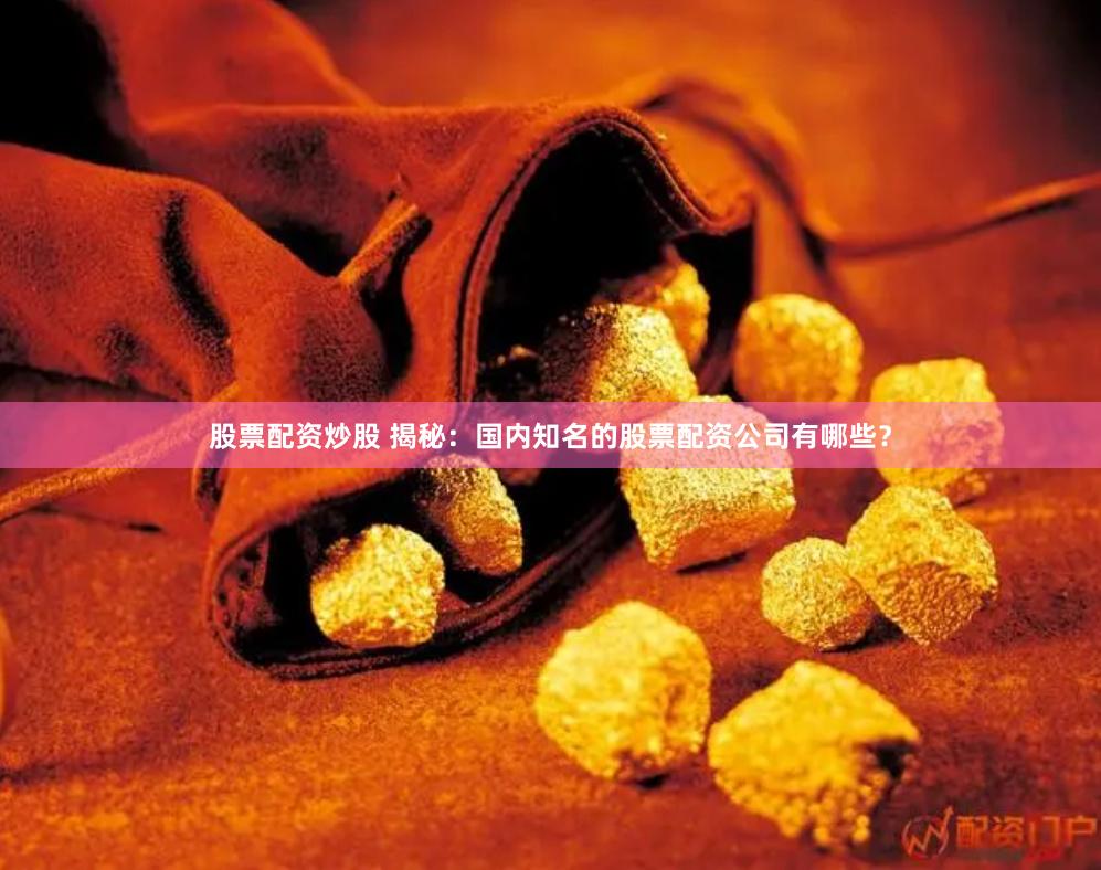股票配资炒股 揭秘：国内知名的股票配资公司有哪些？