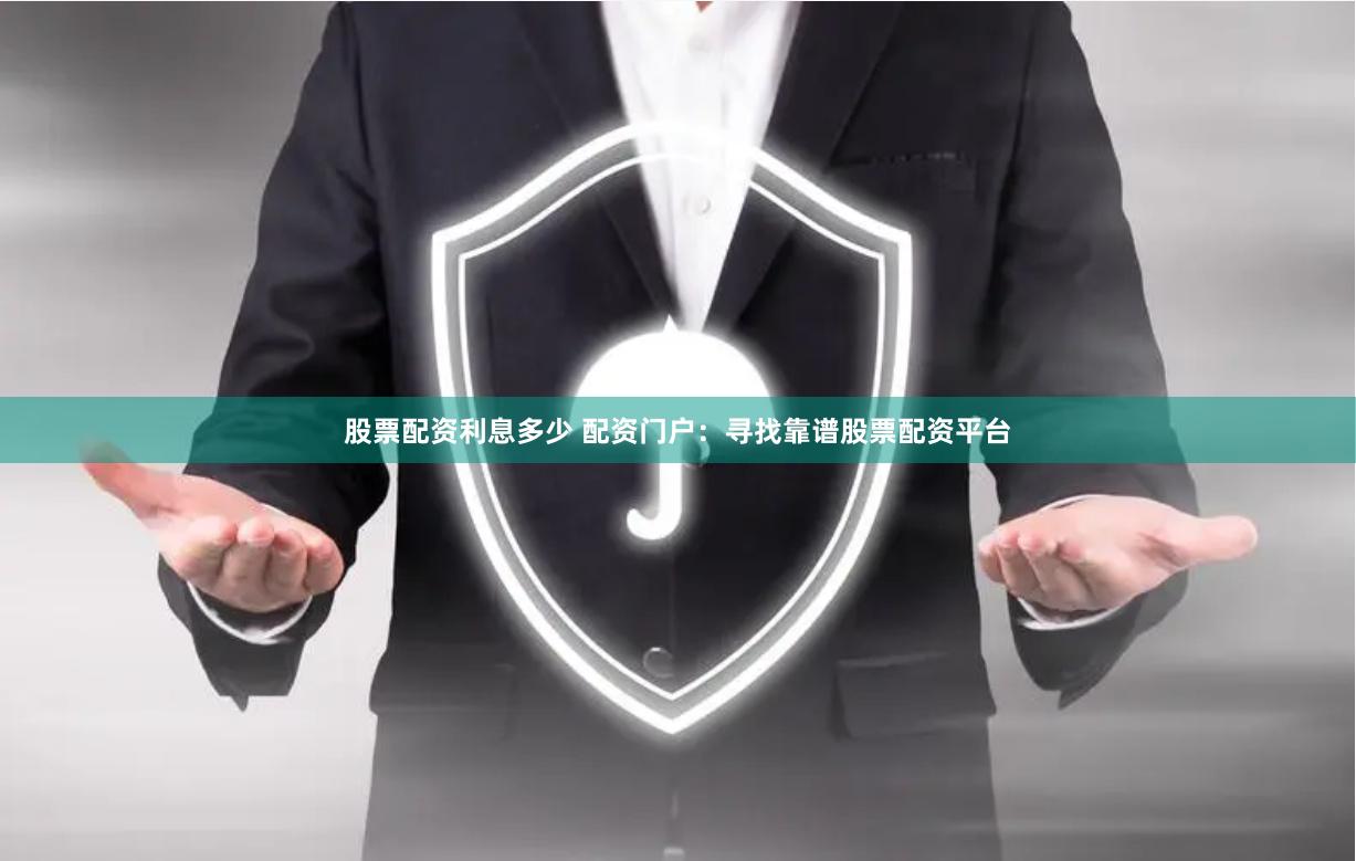 股票配资利息多少 配资门户：寻找靠谱股票配资平台