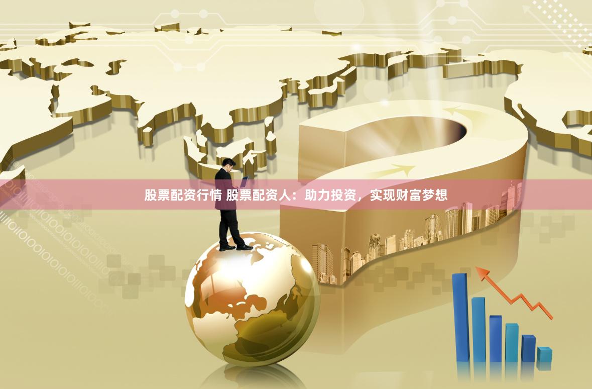 股票配资行情 股票配资人：助力投资，实现财富梦想