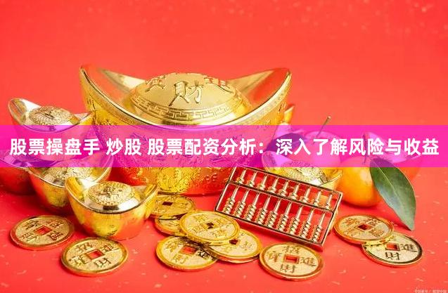股票操盘手 炒股 股票配资分析：深入了解风险与收益