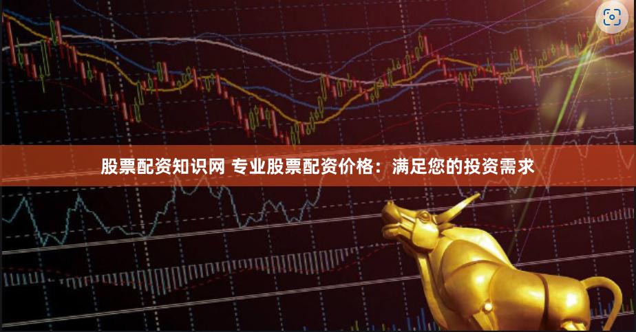 股票配资知识网 专业股票配资价格：满足您的投资需求