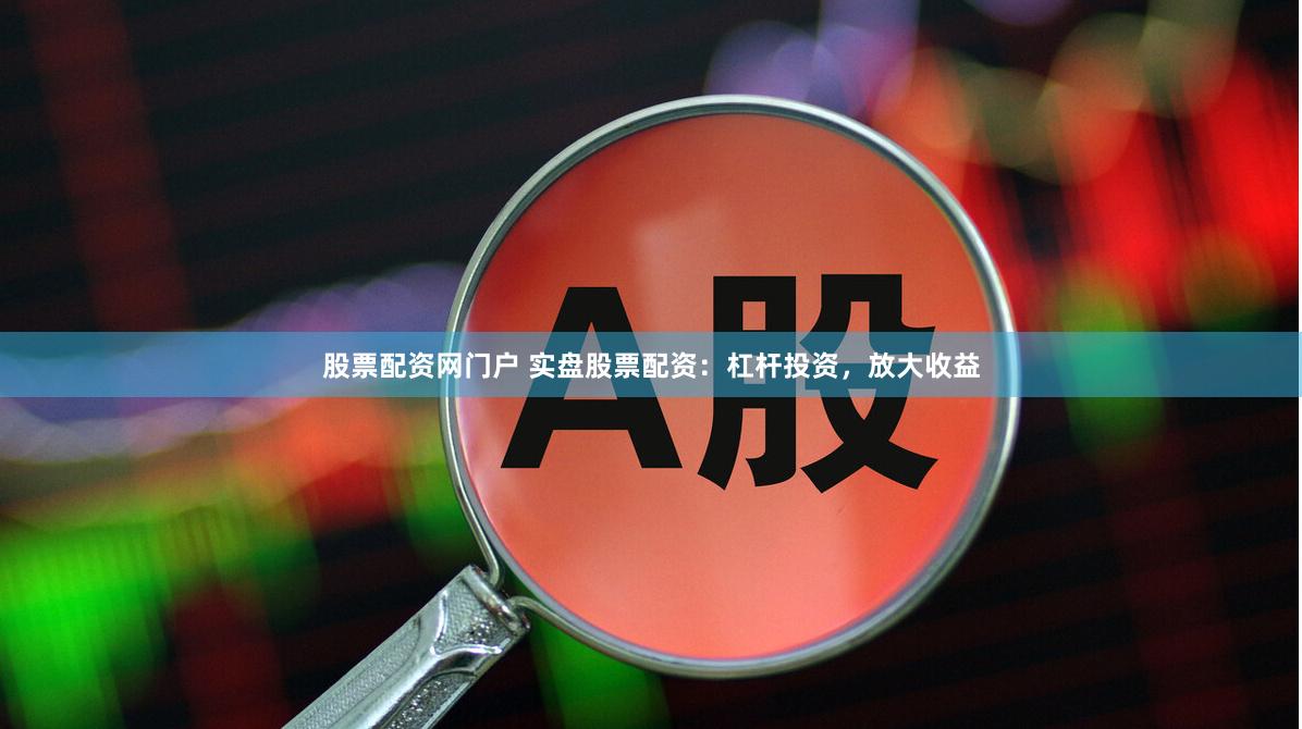 股票配资网门户 实盘股票配资：杠杆投资，放大收益