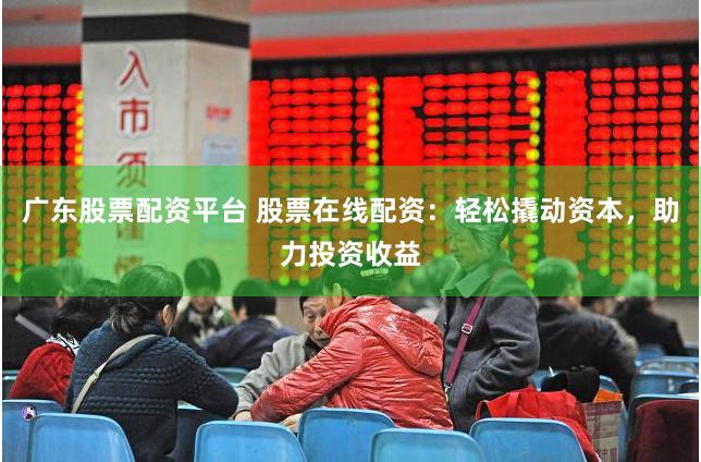 广东股票配资平台 股票在线配资：轻松撬动资本，助力投资收益