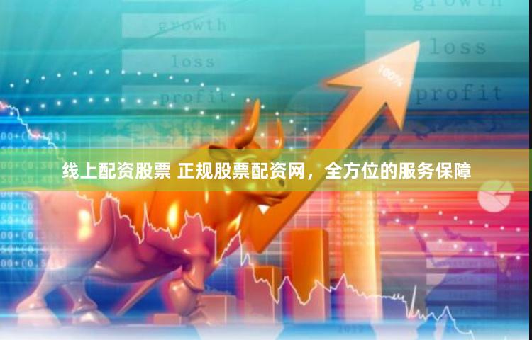 线上配资股票 正规股票配资网，全方位的服务保障