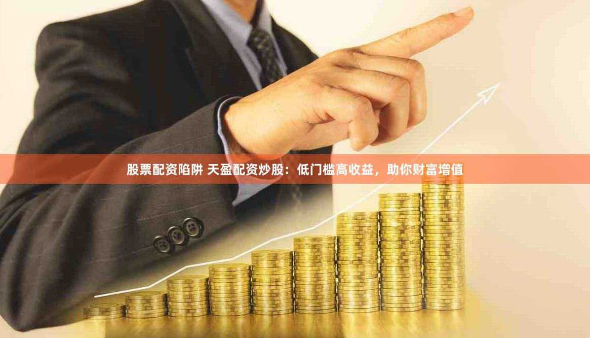 股票配资陷阱 天盈配资炒股：低门槛高收益，助你财富增值