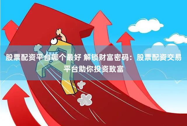 股票配资平台哪个最好 解锁财富密码：股票配资交易平台助你投资致富