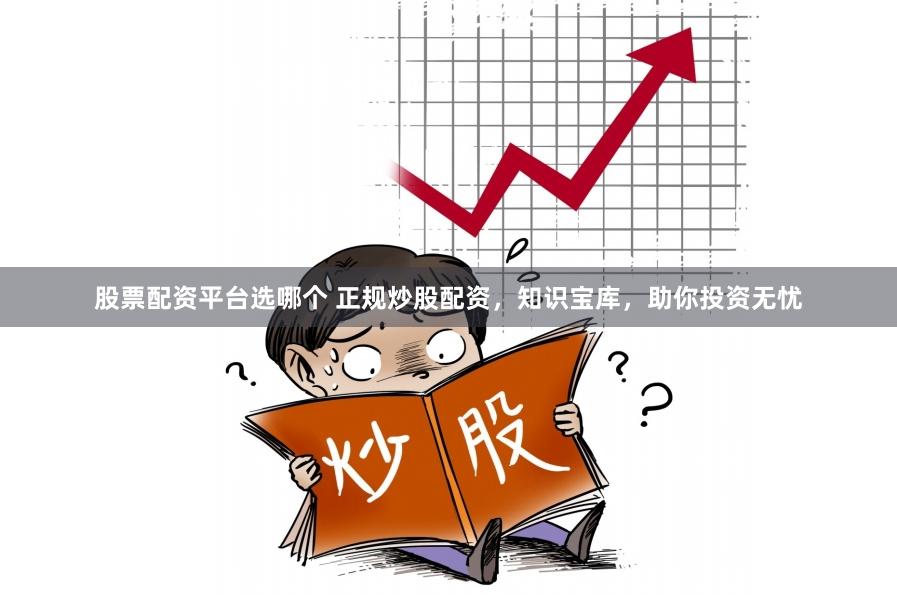 股票配资平台选哪个 正规炒股配资，知识宝库，助你投资无忧