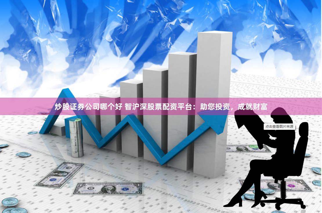 炒股证券公司哪个好 智沪深股票配资平台：助您投资，成就财富