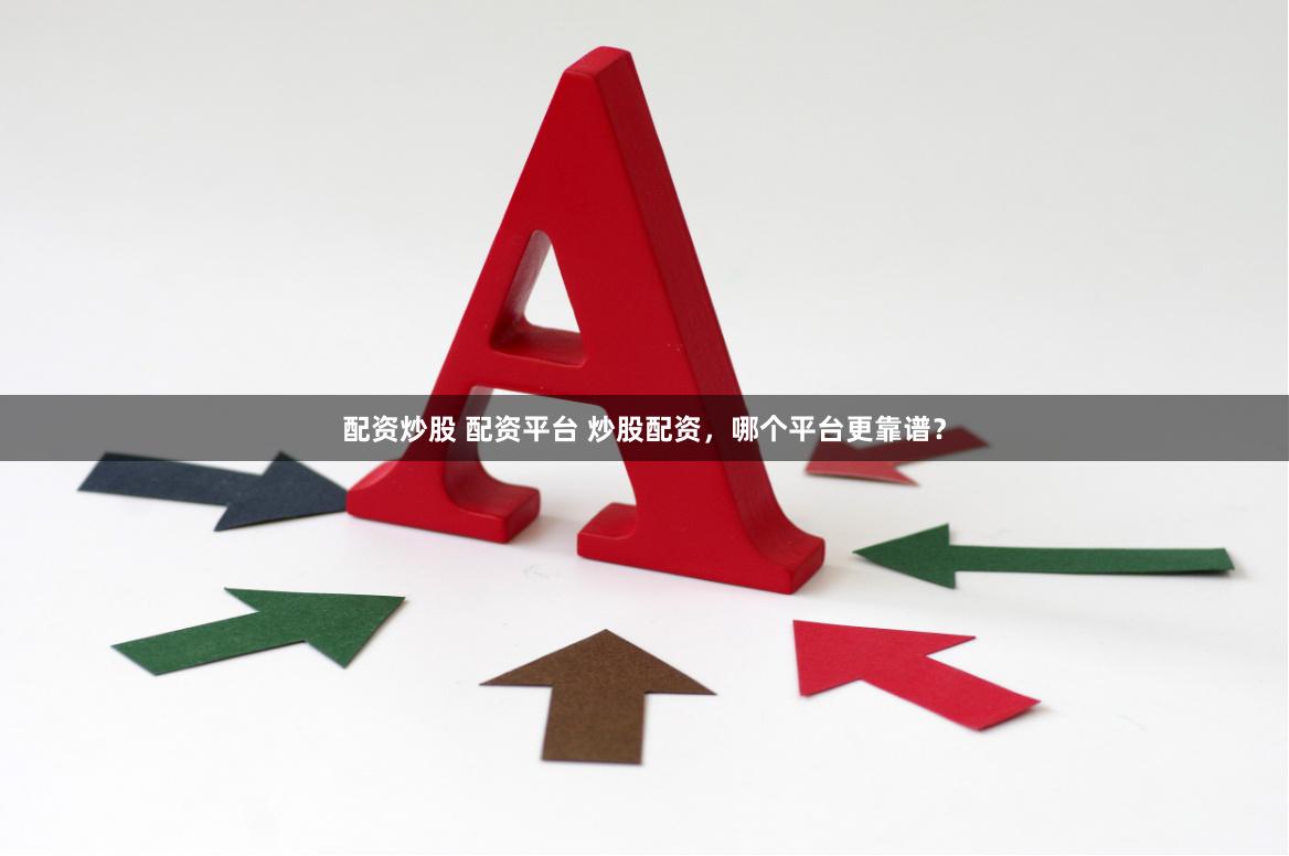 配资炒股 配资平台 炒股配资，哪个平台更靠谱？