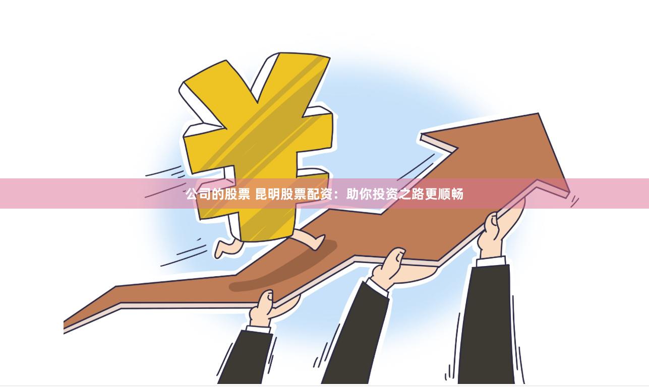 公司的股票 昆明股票配资：助你投资之路更顺畅