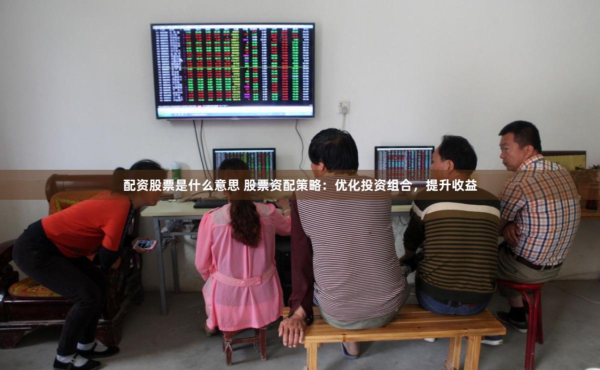 配资股票是什么意思 股票资配策略：优化投资组合，提升收益