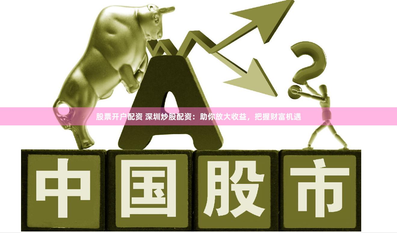 股票开户配资 深圳炒股配资：助你放大收益，把握财富机遇