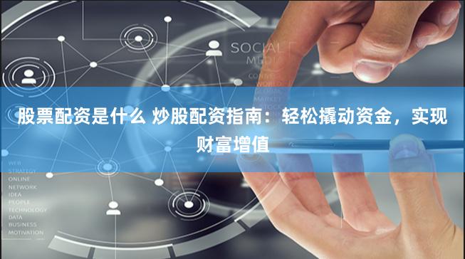 股票配资是什么 炒股配资指南：轻松撬动资金，实现财富增值