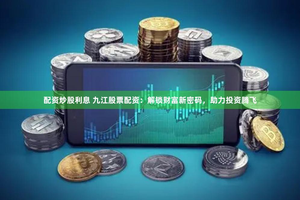配资炒股利息 九江股票配资：解锁财富新密码，助力投资腾飞