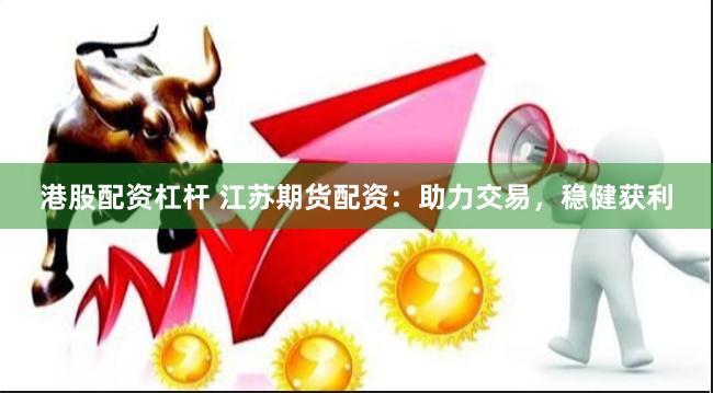 港股配资杠杆 江苏期货配资：助力交易，稳健获利