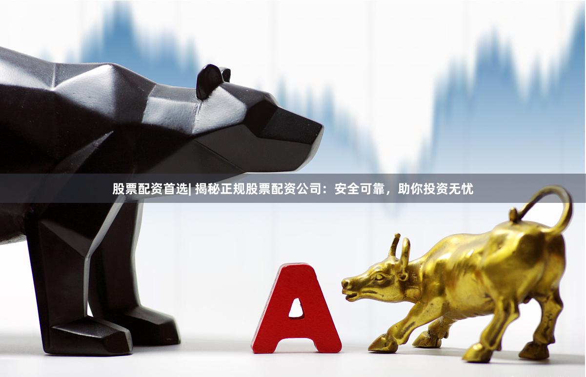 股票配资首选| 揭秘正规股票配资公司：安全可靠，助你投资无忧