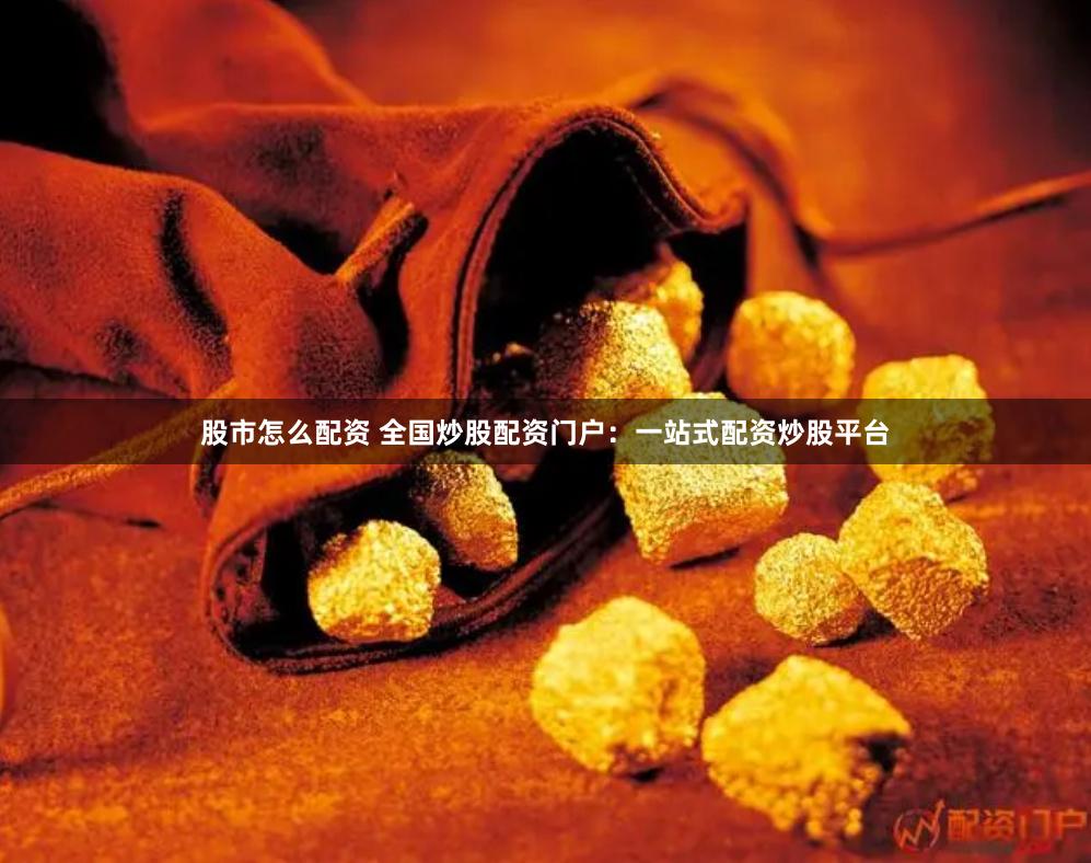 股市怎么配资 全国炒股配资门户：一站式配资炒股平台