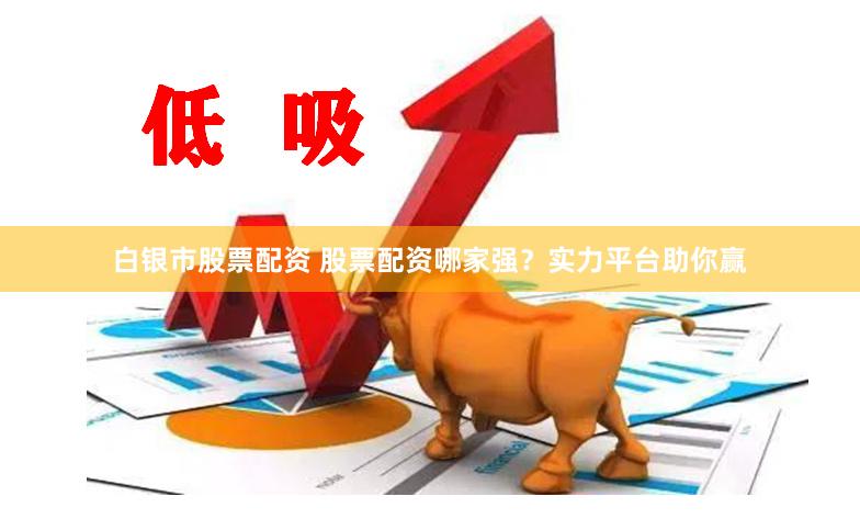 白银市股票配资 股票配资哪家强？实力平台助你赢