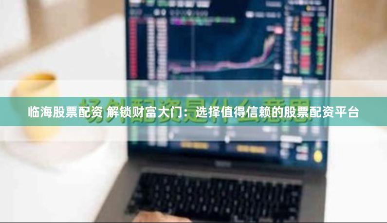 临海股票配资 解锁财富大门：选择值得信赖的股票配资平台