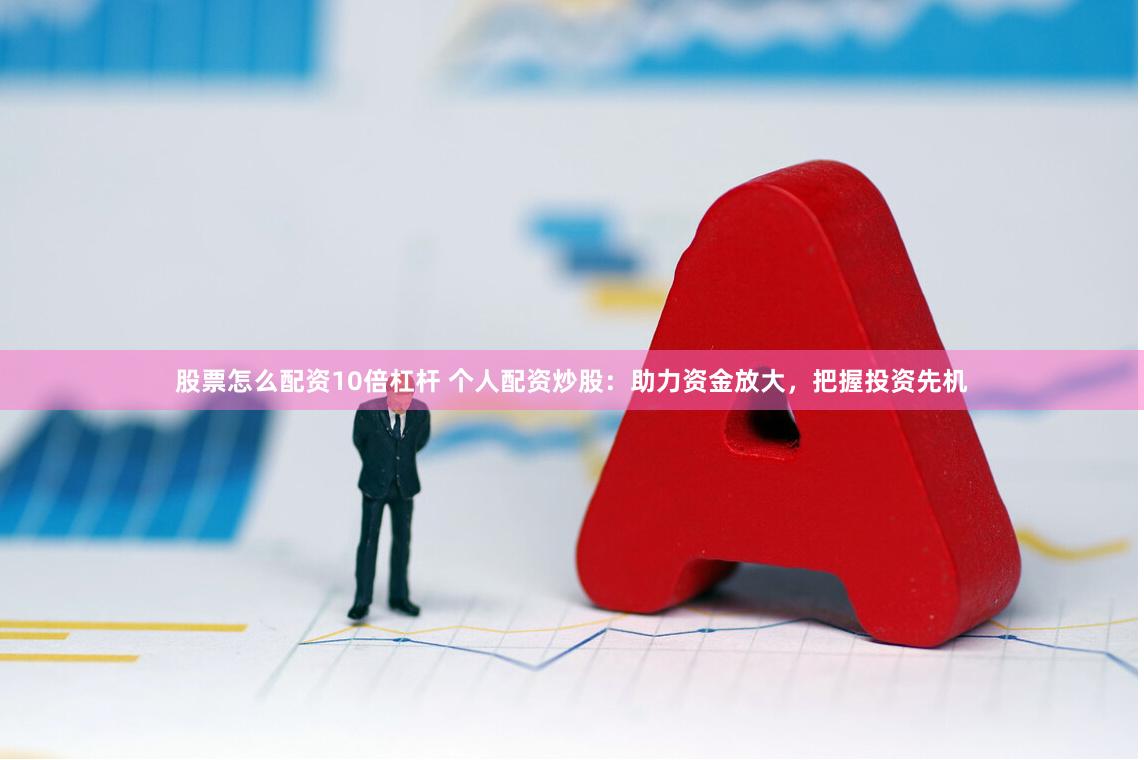 股票怎么配资10倍杠杆 个人配资炒股：助力资金放大，把握投资先机