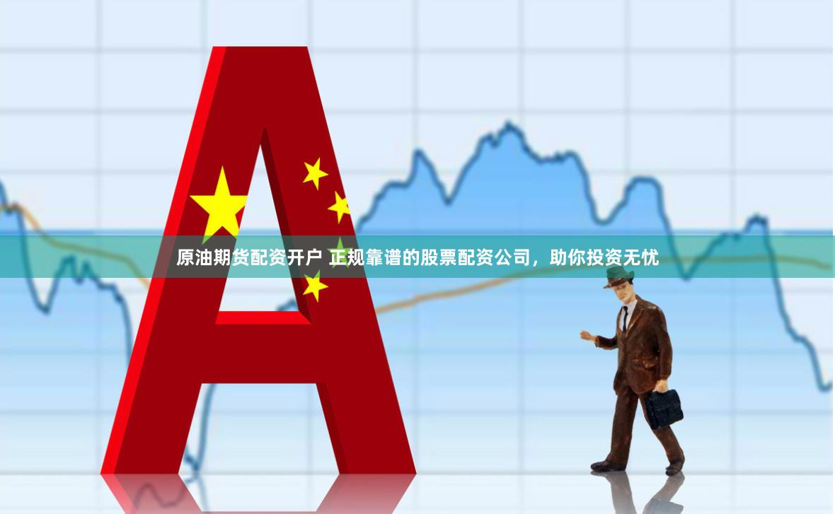 原油期货配资开户 正规靠谱的股票配资公司，助你投资无忧