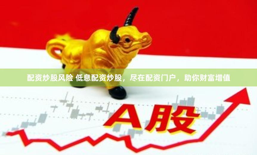 配资炒股风险 低息配资炒股，尽在配资门户，助你财富增值