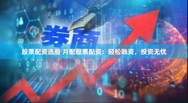 股票配资选股 月配股票配资：轻松融资，投资无忧