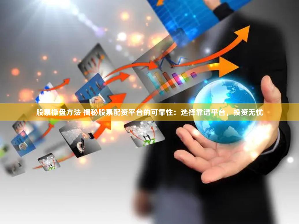 股票操盘方法 揭秘股票配资平台的可靠性：选择靠谱平台，投资无忧