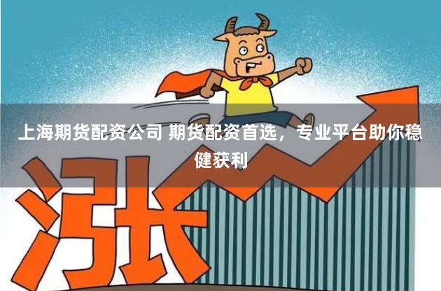 上海期货配资公司 期货配资首选，专业平台助你稳健获利