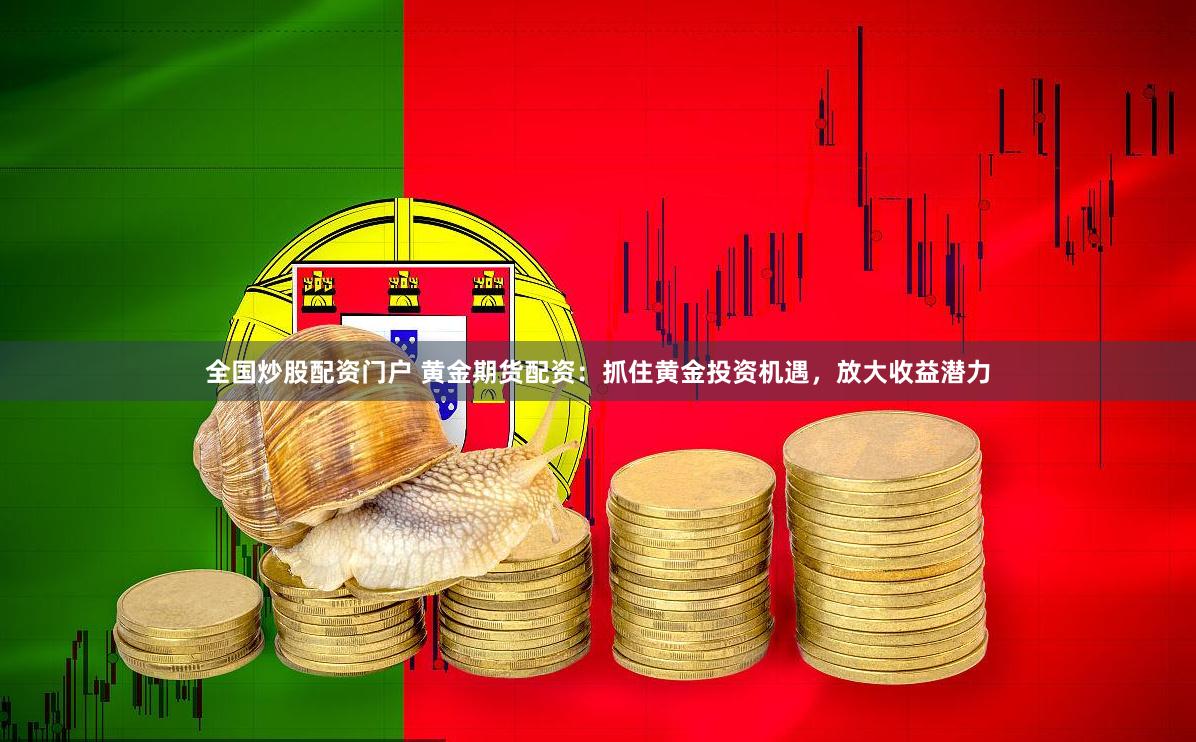 全国炒股配资门户 黄金期货配资：抓住黄金投资机遇，放大收益潜力