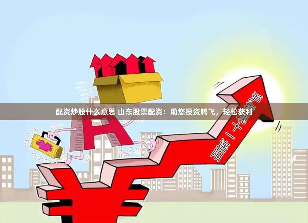 配资炒股什么意思 山东股票配资：助您投资腾飞，轻松获利
