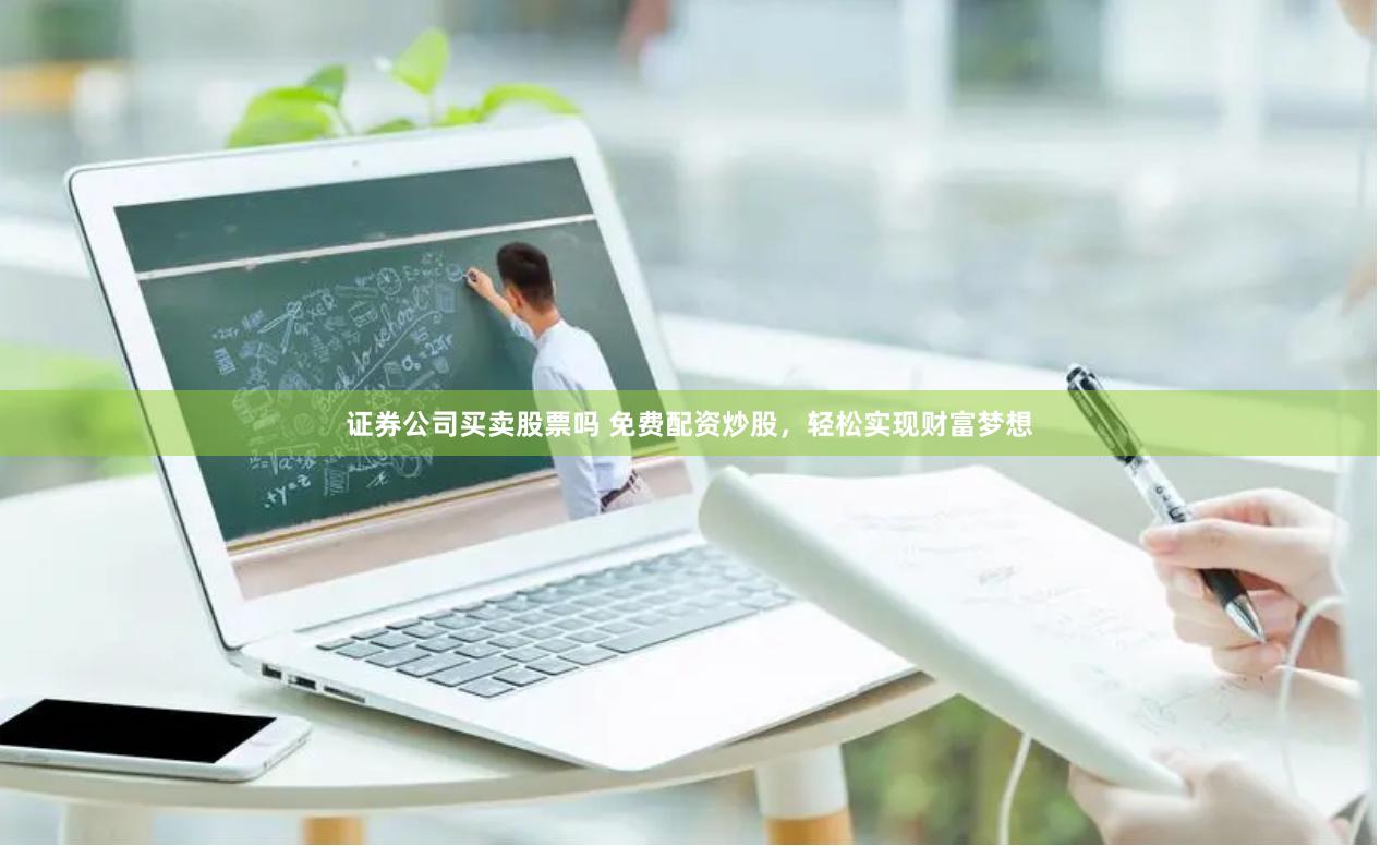 证券公司买卖股票吗 免费配资炒股，轻松实现财富梦想