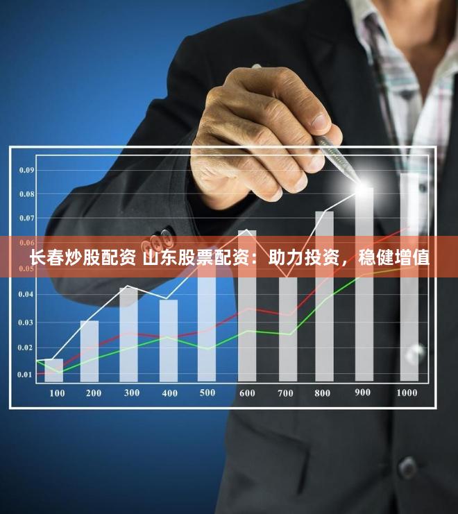 长春炒股配资 山东股票配资：助力投资，稳健增值