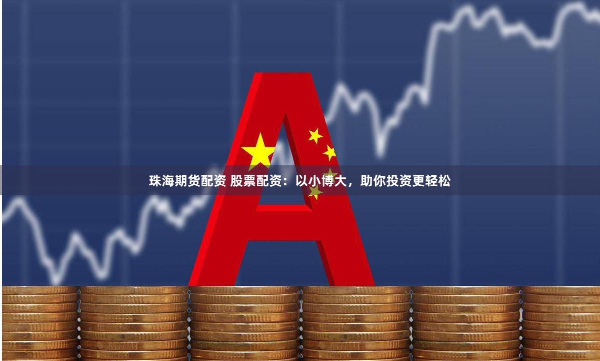 珠海期货配资 股票配资：以小博大，助你投资更轻松