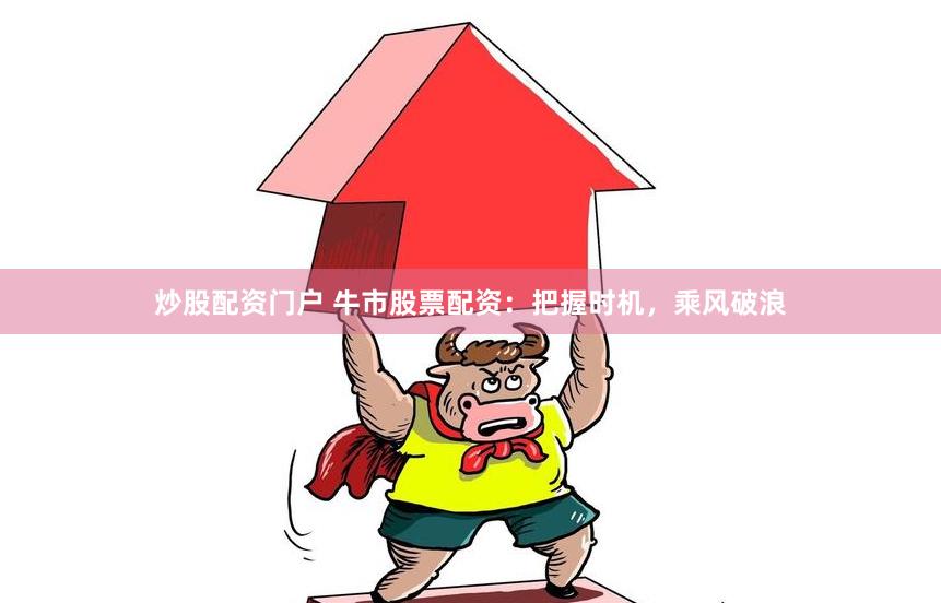炒股配资门户 牛市股票配资：把握时机，乘风破浪