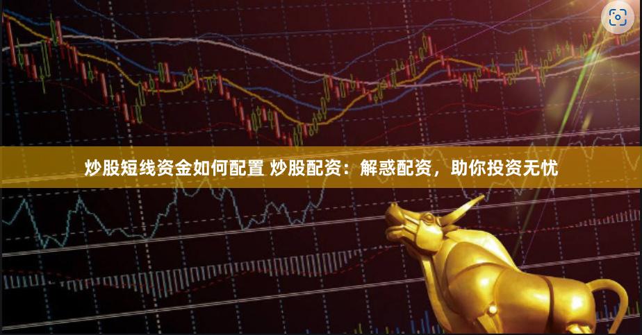 炒股短线资金如何配置 炒股配资：解惑配资，助你投资无忧