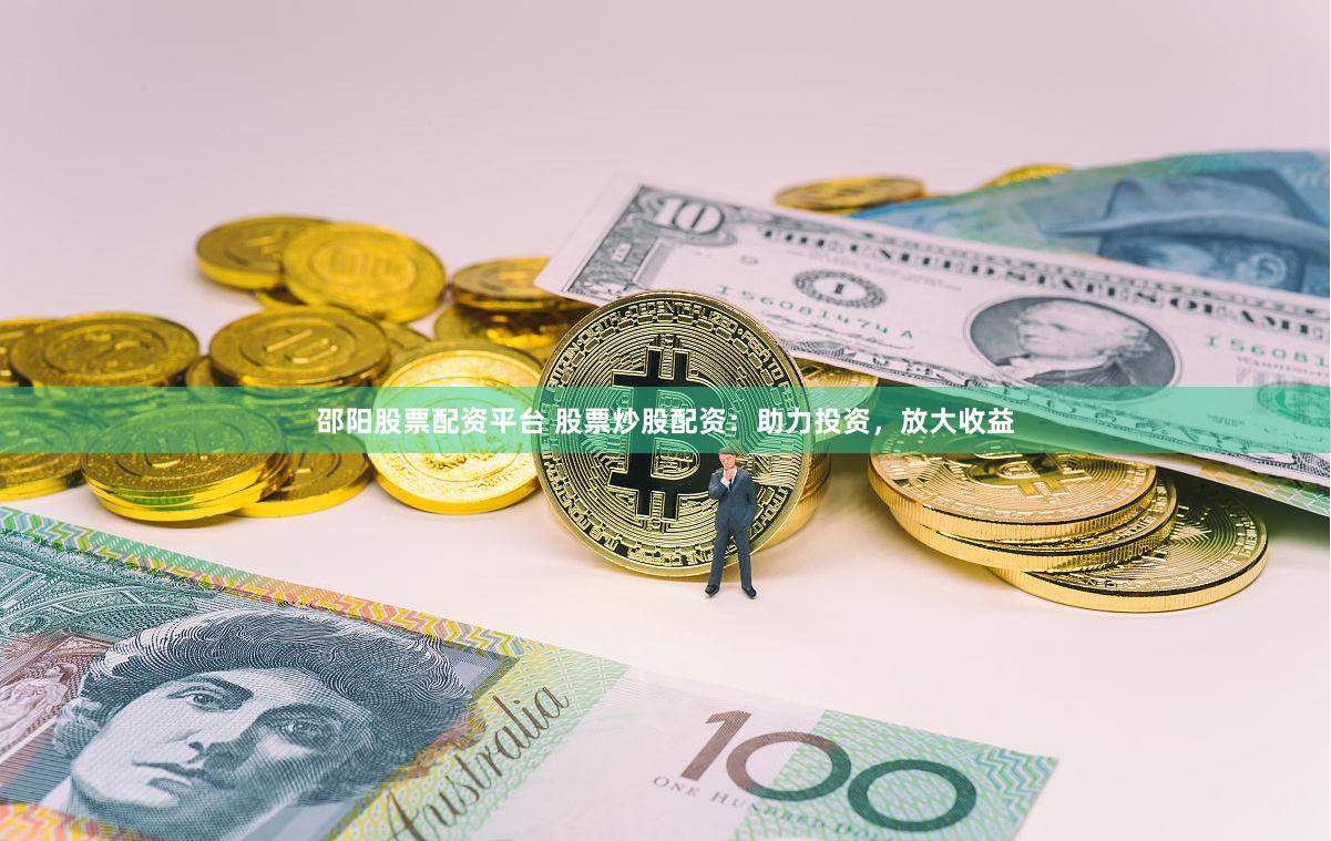 邵阳股票配资平台 股票炒股配资：助力投资，放大收益