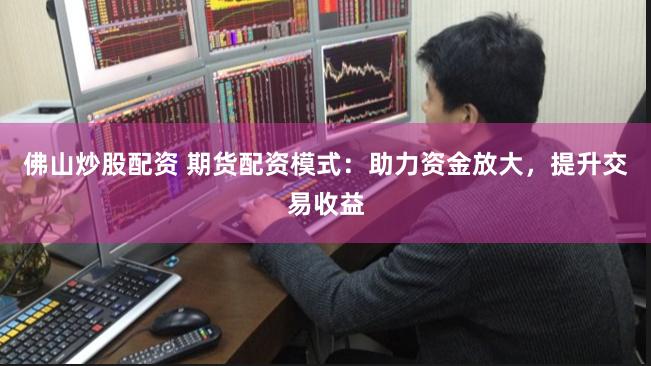 佛山炒股配资 期货配资模式：助力资金放大，提升交易收益